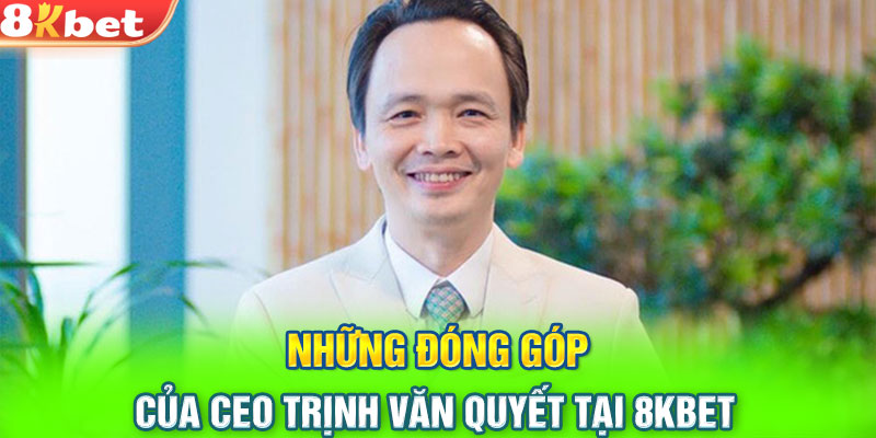 Những đóng góp của CEO Trịnh Văn Quyết tại 8Kbet